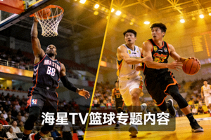篮球赛事精彩瞬间，NBA与CBA比赛画面 - 海星TV篮球专题内容
